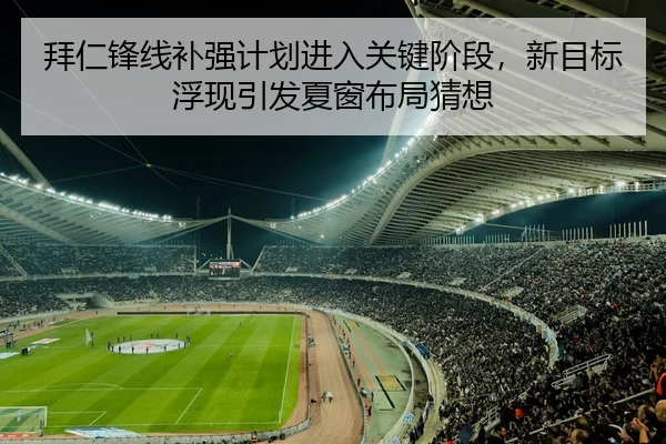 拜仁锋线补强计划进入关键阶段，新目标浮现引发夏窗布局猜想 - Bet365