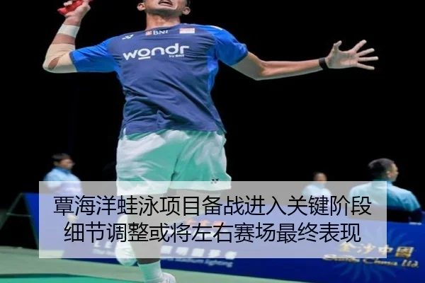 覃海洋蛙泳项目备战进入关键阶段 细节调整或将左右赛场最终表现（bet365）