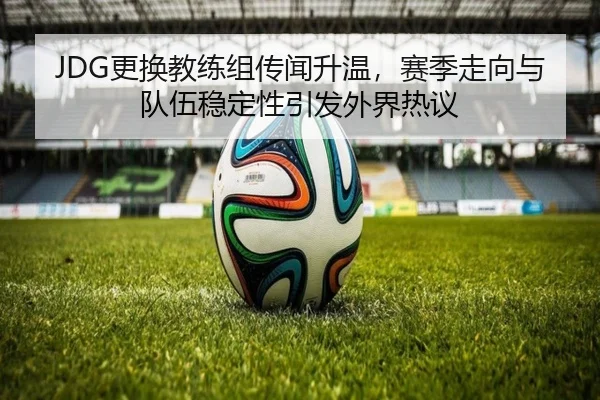 JDG更换教练组传闻升温，赛季走向与队伍稳定性引发外界热议（bet365）